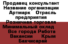 Продавец-консультант › Название организации ­ Артмарк › Отрасль предприятия ­ Розничная торговля › Минимальный оклад ­ 1 - Все города Работа » Вакансии   . Крым,Бахчисарай